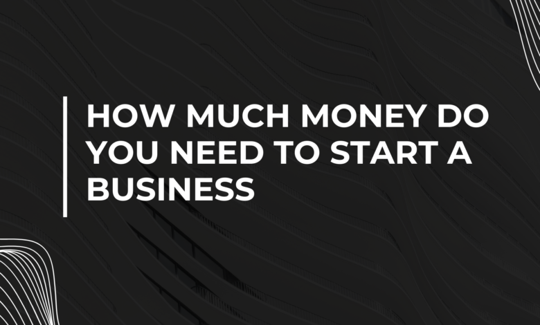 How Much Money Do You Need to Start a Business